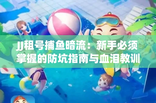 JJ租号捕鱼暗流：新手必须掌握的防坑指南与血泪教训